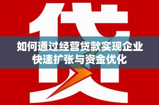 广河如何通过经营贷款实现企业快速扩张与资金优化