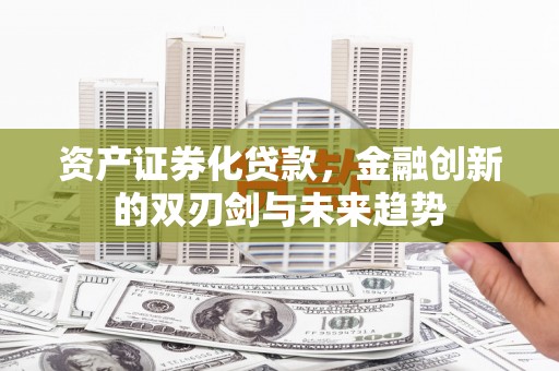 广河资产证券化贷款，金融创新的双刃剑与未来趋势