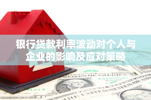 广河银行贷款利率波动对个人与企业的影响及应对策略