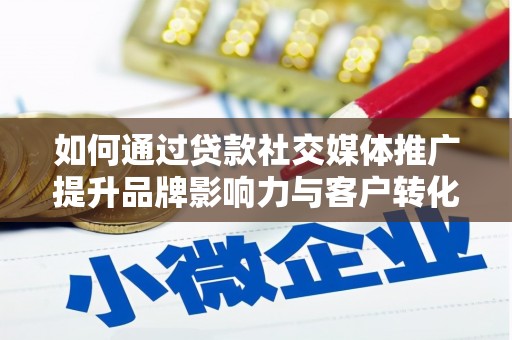 广河如何通过贷款社交媒体推广提升品牌影响力与客户转化率