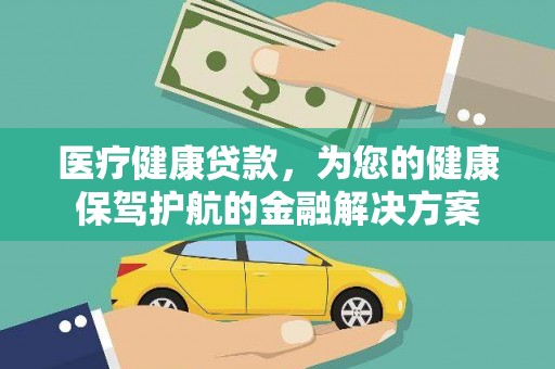 广河医疗健康贷款，为您的健康保驾护航的金融解决方案