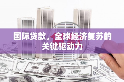 广河国际贷款，全球经济复苏的关键驱动力