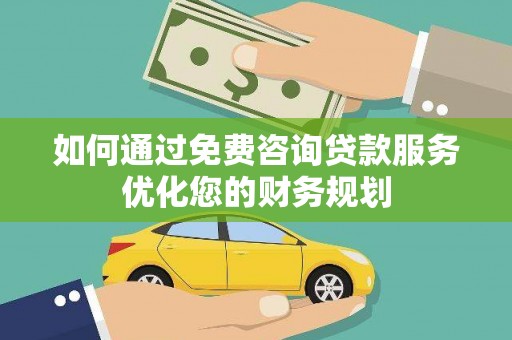 广河如何通过免费咨询贷款服务优化您的财务规划