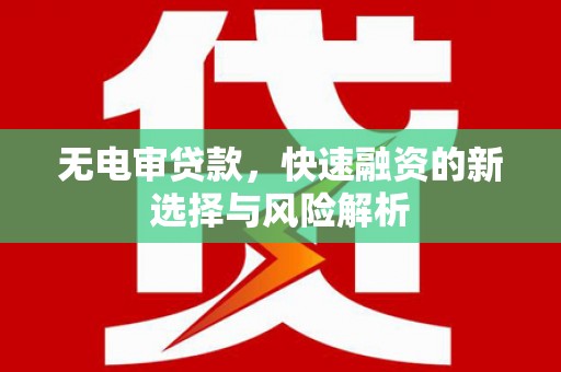 广河无电审贷款，快速融资的新选择与风险解析