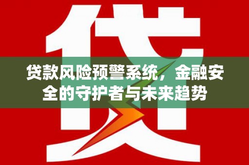 广河贷款风险预警系统，金融安全的守护者与未来趋势