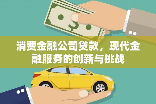 广河消费金融公司贷款，现代金融服务的创新与挑战