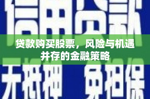 广河贷款购买股票，风险与机遇并存的金融策略