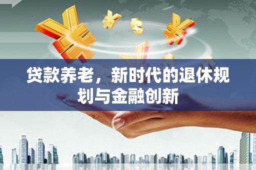 广河贷款养老，新时代的退休规划与金融创新