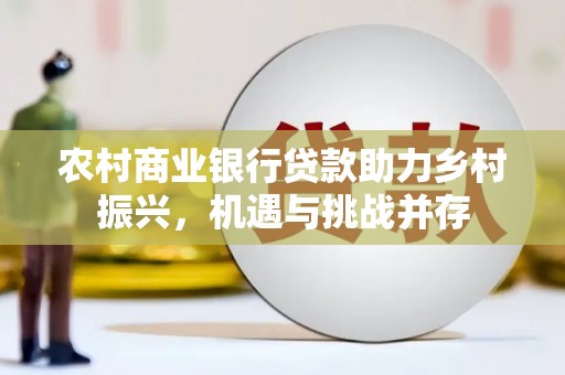 广河农村商业银行贷款助力乡村振兴，机遇与挑战并存