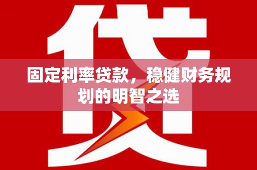 广河固定利率贷款，稳健财务规划的明智之选
