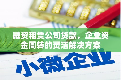 广河融资租赁公司贷款，企业资金周转的灵活解决方案