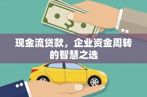 广河现金流贷款，企业资金周转的智慧之选