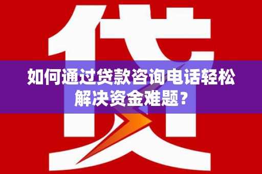 广河如何通过贷款咨询电话轻松解决资金难题？