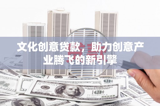 广河文化创意贷款，助力创意产业腾飞的新引擎