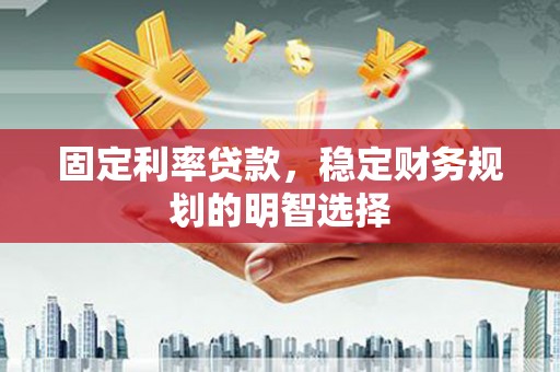广河固定利率贷款，稳定财务规划的明智选择