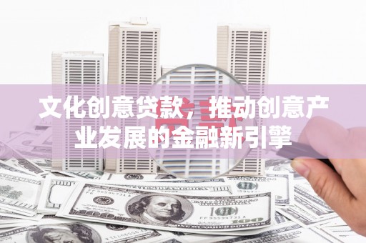 广河文化创意贷款，推动创意产业发展的金融新引擎
