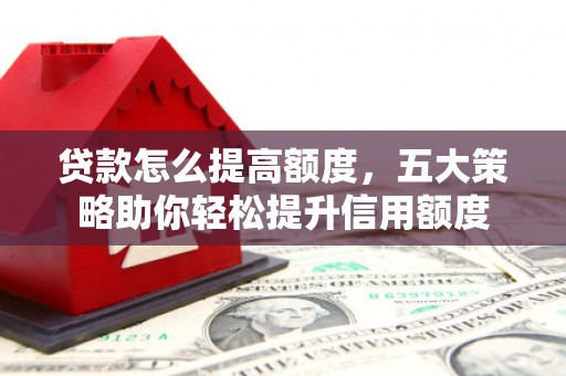广河贷款怎么提高额度，五大策略助你轻松提升信用额度