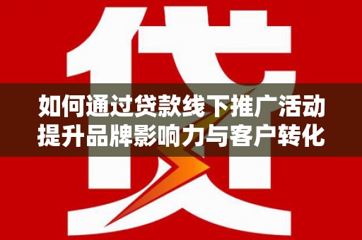广河如何通过贷款线下推广活动提升品牌影响力与客户转化率
