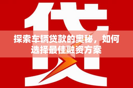 广河探索车辆贷款的奥秘，如何选择最佳融资方案