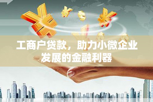 广河工商户贷款，助力小微企业发展的金融利器