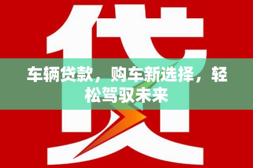 广河车辆贷款，购车新选择，轻松驾驭未来