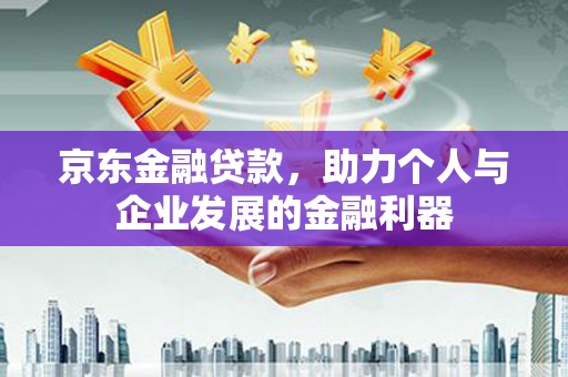广河京东金融贷款，助力个人与企业发展的金融利器