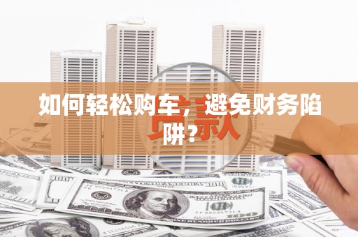 广河如何轻松购车，避免财务陷阱？