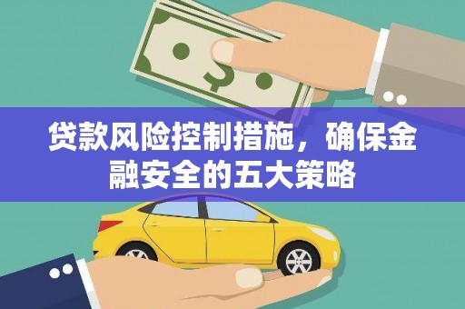 广河贷款风险控制措施，确保金融安全的五大策略