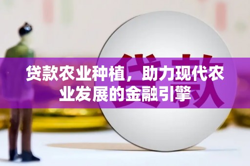广河贷款农业种植，助力现代农业发展的金融引擎