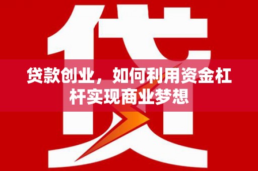 广河贷款创业，如何利用资金杠杆实现商业梦想