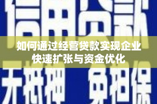 广河如何通过经营贷款实现企业快速扩张与资金优化
