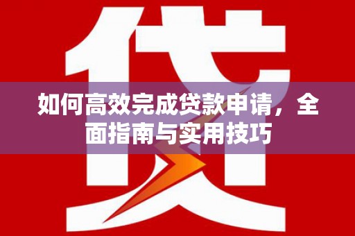 广河如何高效完成贷款申请，全面指南与实用技巧
