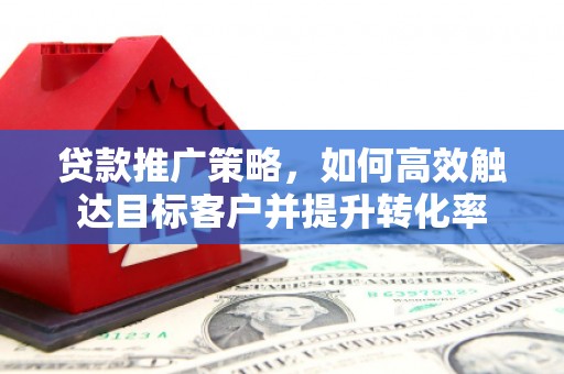 广河贷款推广策略，如何高效触达目标客户并提升转化率