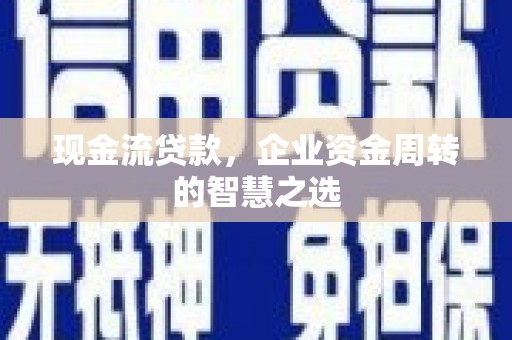 广河现金流贷款，企业资金周转的智慧之选