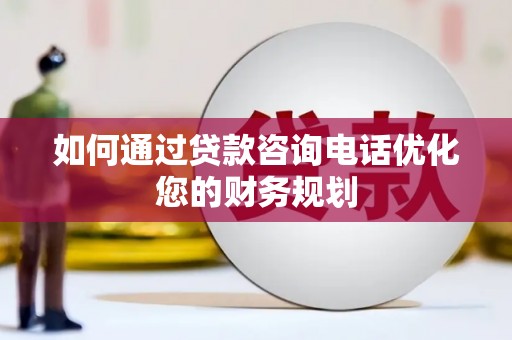 广河如何通过贷款咨询电话优化您的财务规划