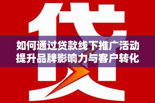广河如何通过贷款线下推广活动提升品牌影响力与客户转化率