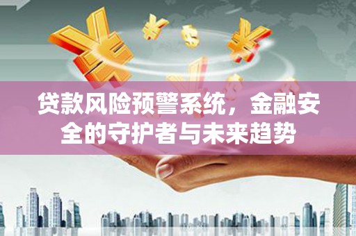 广河贷款风险预警系统，金融安全的守护者与未来趋势