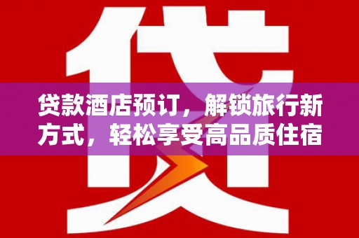 广河贷款酒店预订，解锁旅行新方式，轻松享受高品质住宿