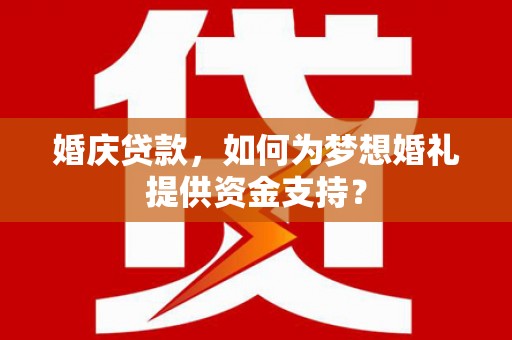 广河婚庆贷款，如何为梦想婚礼提供资金支持？