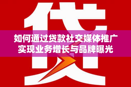 广河如何通过贷款社交媒体推广实现业务增长与品牌曝光