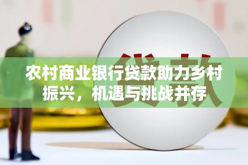 广河农村商业银行贷款助力乡村振兴，机遇与挑战并存
