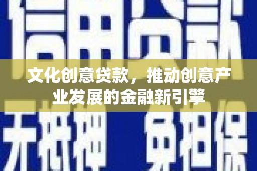 广河文化创意贷款，推动创意产业发展的金融新引擎