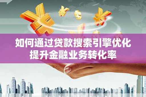 广河如何通过贷款搜索引擎优化提升金融业务转化率