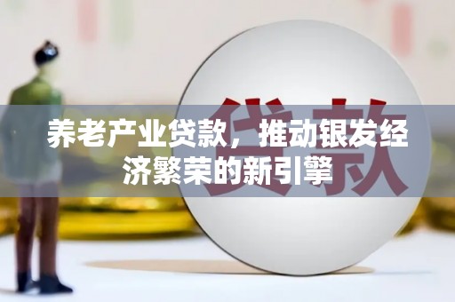 广河养老产业贷款，推动银发经济繁荣的新引擎