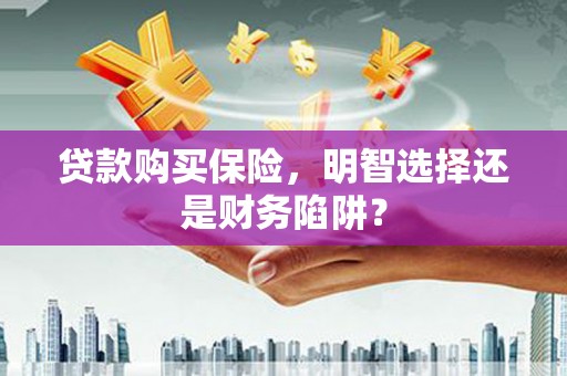 广河贷款购买保险，明智选择还是财务陷阱？