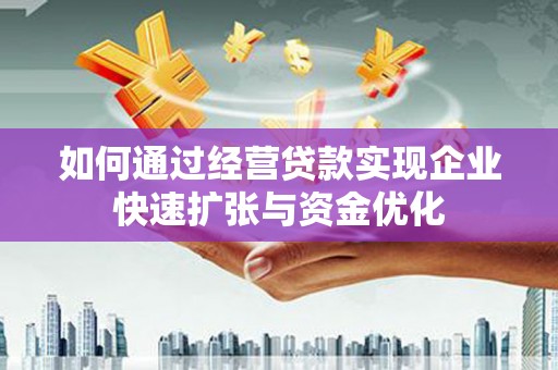 广河如何通过经营贷款实现企业快速扩张与资金优化