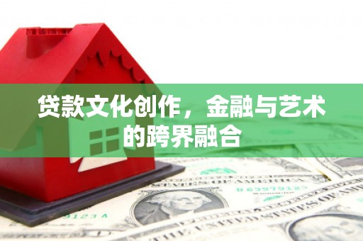 广河贷款文化创作，金融与艺术的跨界融合