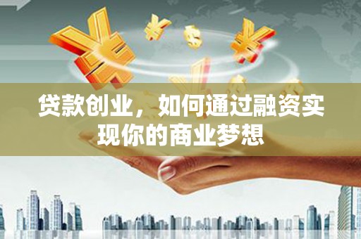 广河贷款创业，如何通过融资实现你的商业梦想