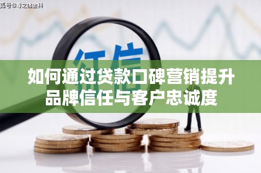 广河如何通过贷款口碑营销提升品牌信任与客户忠诚度