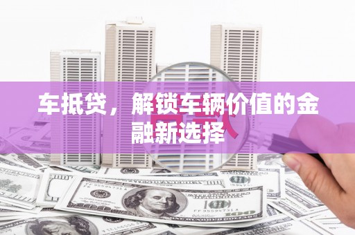 广河车抵贷，解锁车辆价值的金融新选择
